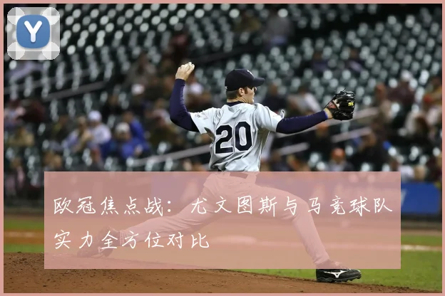 欧冠焦点战：尤文图斯与马竞球队实力全方位对比