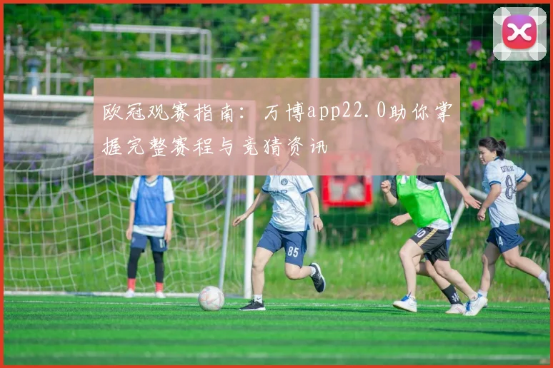 欧冠观赛指南：万博app22.0助你掌握完整赛程与竞猜资讯