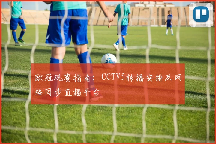 欧冠观赛指南：CCTV5转播安排及网络同步直播平台