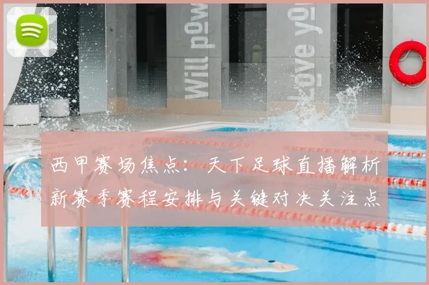 西甲赛场焦点：天下足球直播解析新赛季赛程安排与关键对决关注点