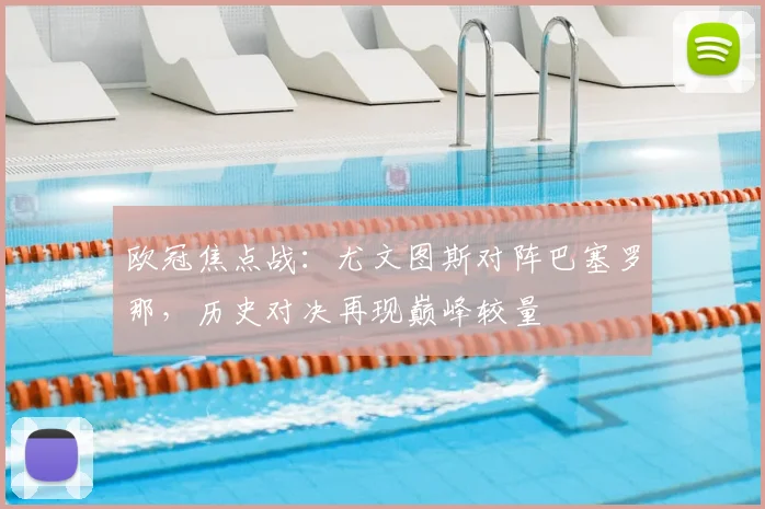 欧冠焦点战：尤文图斯对阵巴塞罗那，历史对决再现巅峰较量