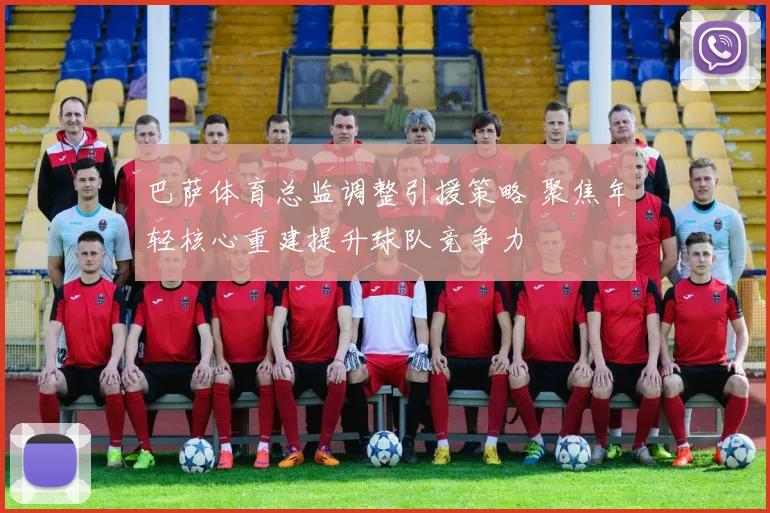 巴萨体育总监调整引援策略 聚焦年轻核心重建提升球队竞争力