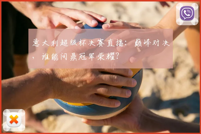 意大利超级杯决赛直播：巅峰对决，谁能问鼎冠军荣耀？