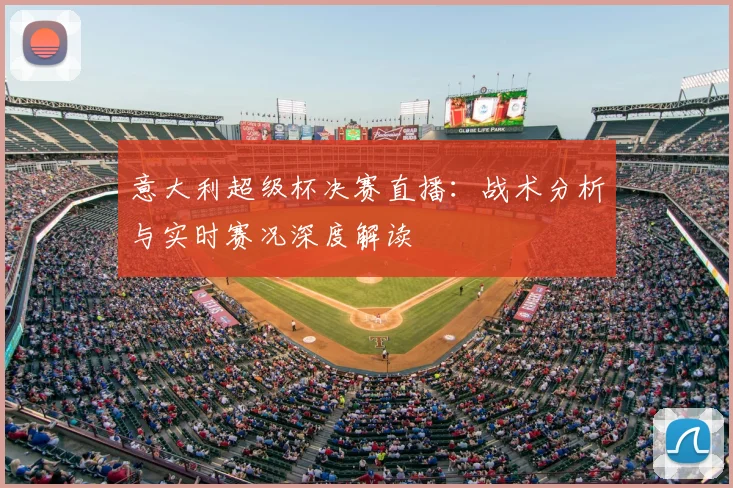 意大利超级杯决赛直播：战术分析与实时赛况深度解读