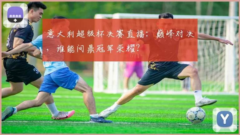 意大利超级杯决赛直播：巅峰对决，谁能问鼎冠军荣耀？