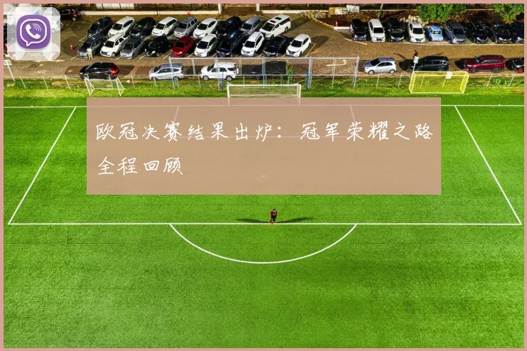 欧冠决赛结果出炉：冠军荣耀之路全程回顾