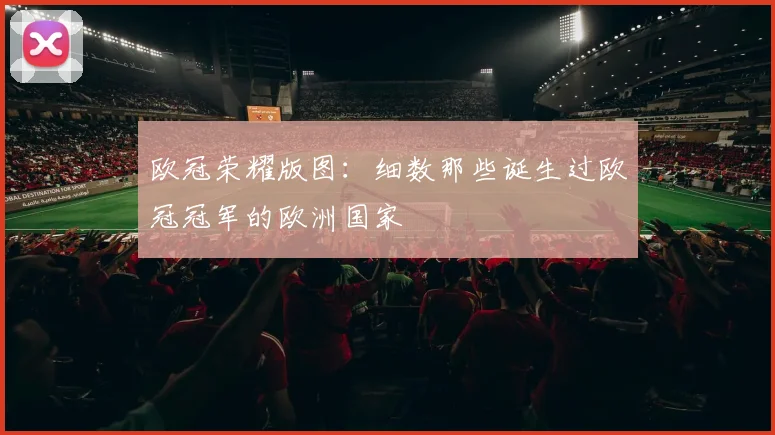 欧冠荣耀版图：细数那些诞生过欧冠冠军的欧洲国家