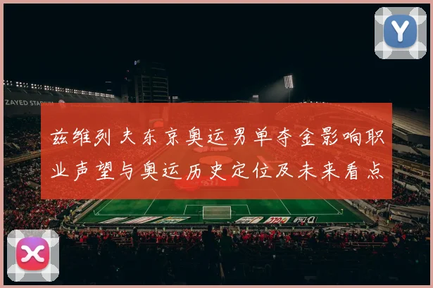 兹维列夫东京奥运男单夺金影响职业声望与奥运历史定位及未来看点