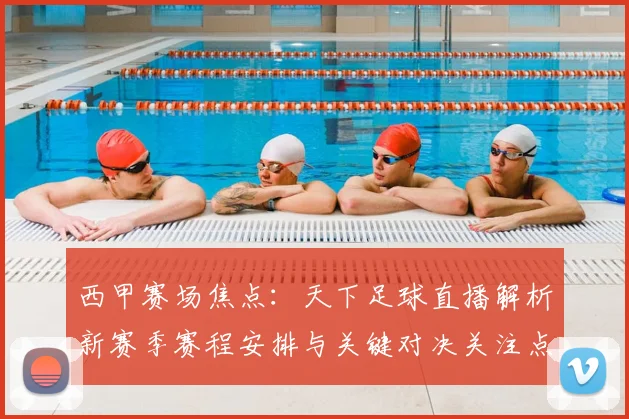 西甲赛场焦点：天下足球直播解析新赛季赛程安排与关键对决关注点