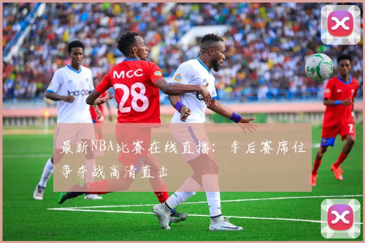最新NBA比赛在线直播：季后赛席位争夺战高清直击