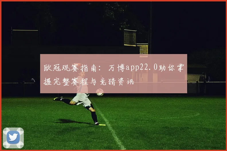 欧冠观赛指南：万博app22.0助你掌握完整赛程与竞猜资讯